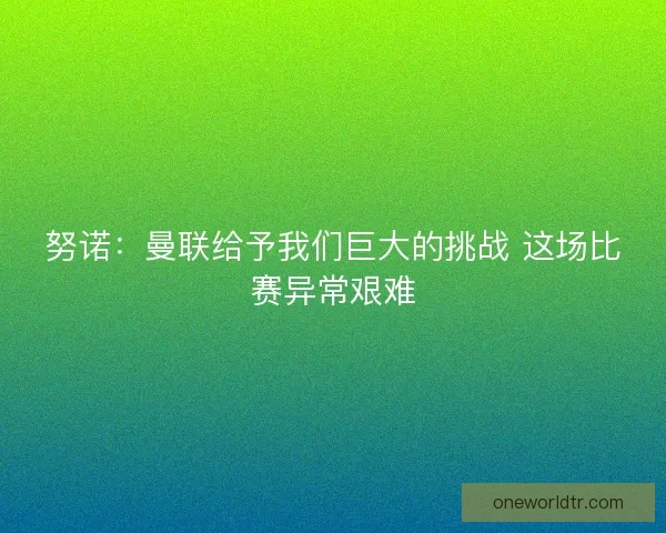 努诺：曼联给予我们巨大的挑战 这场比赛异常艰难