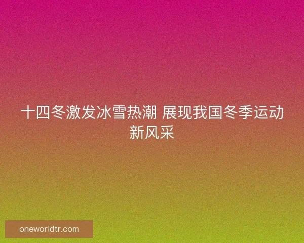 十四冬激发冰雪热潮 展现我国冬季运动新风采