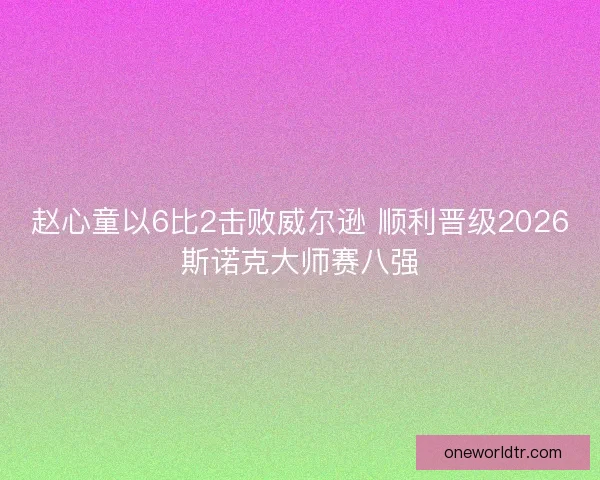 赵心童以6比2击败威尔逊 顺利晋级2026斯诺克大师赛八强