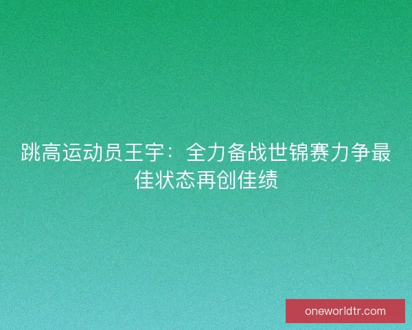 跳高运动员王宇：全力备战世锦赛力争最佳状态再创佳绩