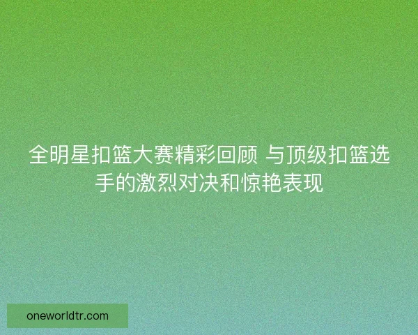 全明星扣篮大赛精彩回顾 与顶级扣篮选手的激烈对决和惊艳表现